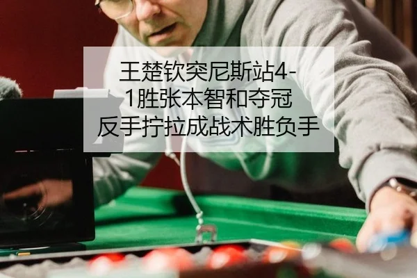 王楚钦突尼斯站4-1胜张本智和夺冠 反手拧拉成战术胜负手